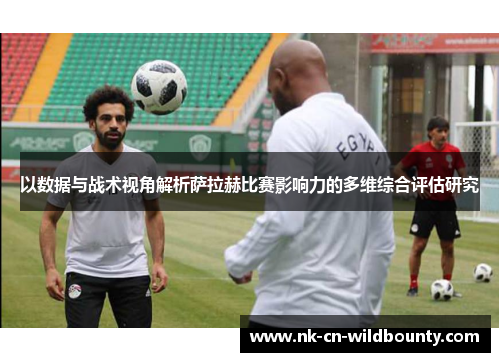 以数据与战术视角解析萨拉赫比赛影响力的多维综合评估研究