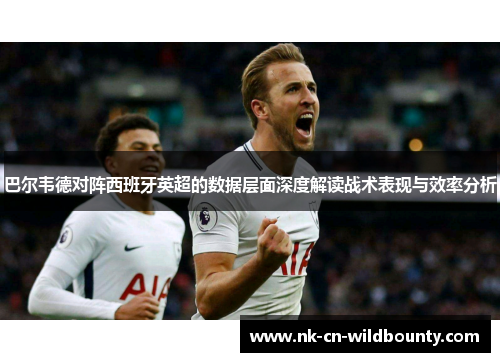 巴尔韦德对阵西班牙英超的数据层面深度解读战术表现与效率分析