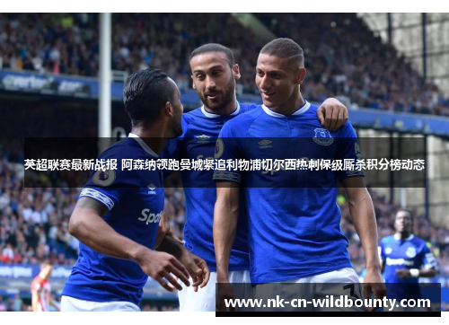 英超联赛最新战报 阿森纳领跑曼城紧追利物浦切尔西热刺保级厮杀积分榜动态 英超联赛最新战报 阿森纳领跑曼城紧追利物浦切尔西热刺保级厮杀积分榜动态