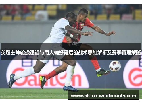 英超主帅轮换逻辑与用人偏好背后的战术思维解析及赛季管理策略 英超主帅轮换逻辑与用人偏好背后的战术思维解析及赛季管理策略