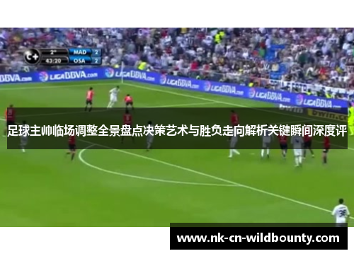 足球主帅临场调整全景盘点决策艺术与胜负走向解析关键瞬间深度评