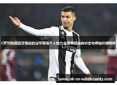 C罗对阵西班牙强敌的法甲赛场个人能力全面展现巅峰状态与领袖价值解析