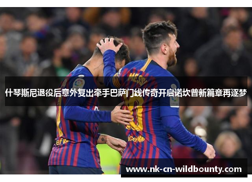 什琴斯尼退役后意外复出牵手巴萨门线传奇开启诺坎普新篇章再逐梦