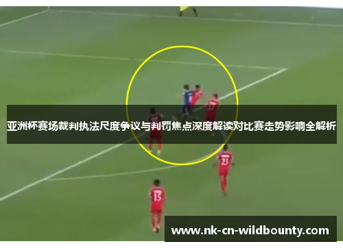 亚洲杯赛场裁判执法尺度争议与判罚焦点深度解读对比赛走势影响全解析