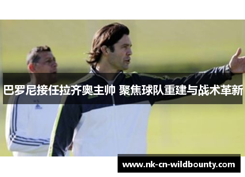 巴罗尼接任拉齐奥主帅 聚焦球队重建与战术革新