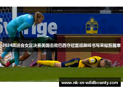 2024奥运会女足决赛美国击败巴西夺冠重返巅峰书写荣耀新篇章