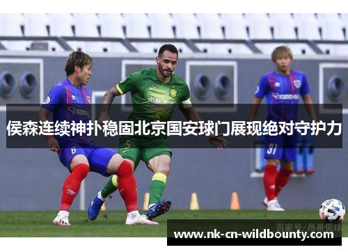 侯森连续神扑稳固北京国安球门展现绝对守护力