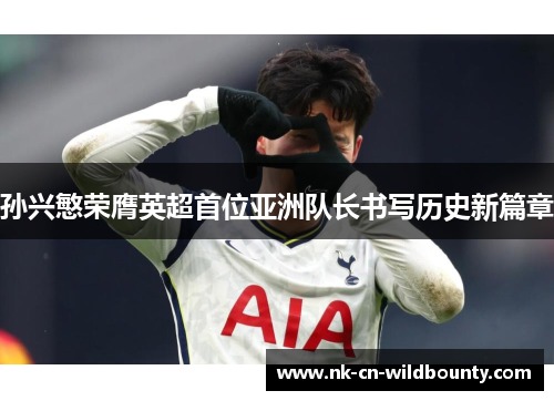 孙兴慜荣膺英超首位亚洲队长书写历史新篇章